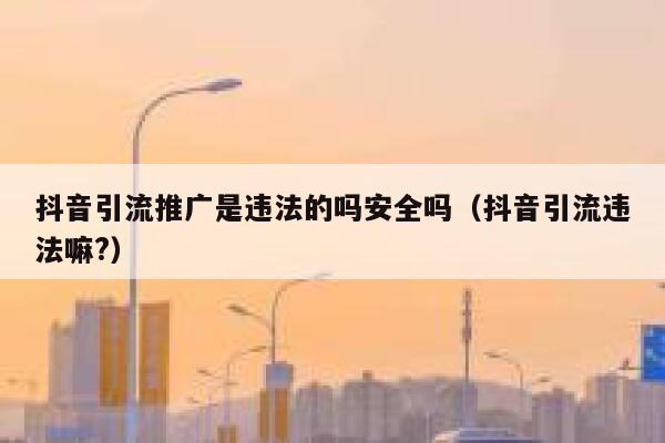 抖音引流推广是违法的吗安全吗（抖音引流违法嘛?） 第1张