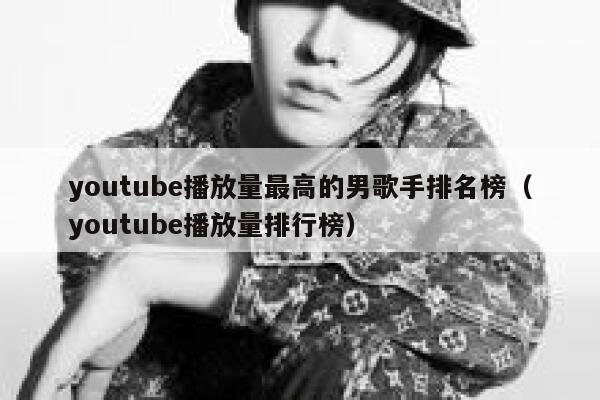 youtube播放量最高的男歌手排名榜（youtube播放量排行榜） 第1张