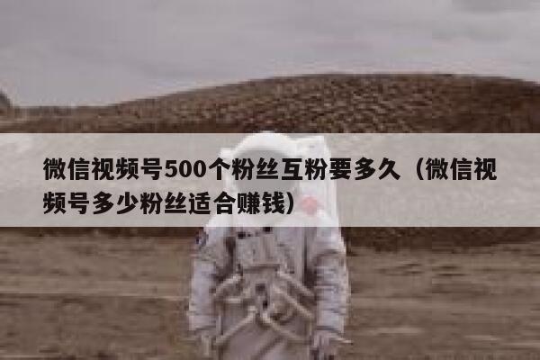 微信视频号500个粉丝互粉要多久（微信视频号多少粉丝适合赚钱） 第1张