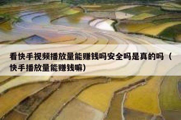 看快手视频播放量能赚钱吗安全吗是真的吗（快手播放量能赚钱嘛） 第1张