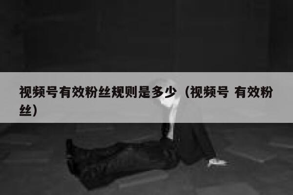 视频号有效粉丝规则是多少（视频号 有效粉丝） 第1张