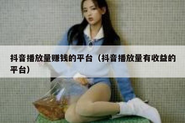 抖音播放量赚钱的平台（抖音播放量有收益的平台） 第1张