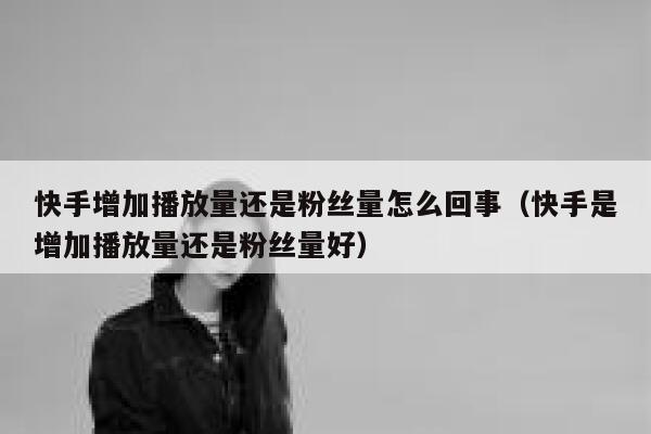 快手增加播放量还是粉丝量怎么回事（快手是增加播放量还是粉丝量好） 第1张