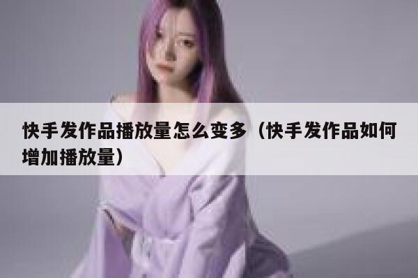快手发作品播放量怎么变多（快手发作品如何增加播放量） 第1张