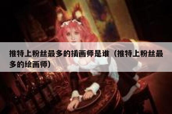 推特上粉丝最多的插画师是谁（推特上粉丝最多的绘画师） 第1张