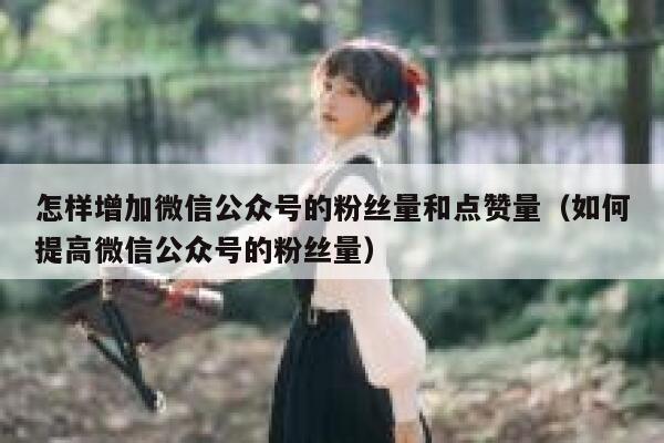 怎样增加微信公众号的粉丝量和点赞量（如何提高微信公众号的粉丝量） 第1张