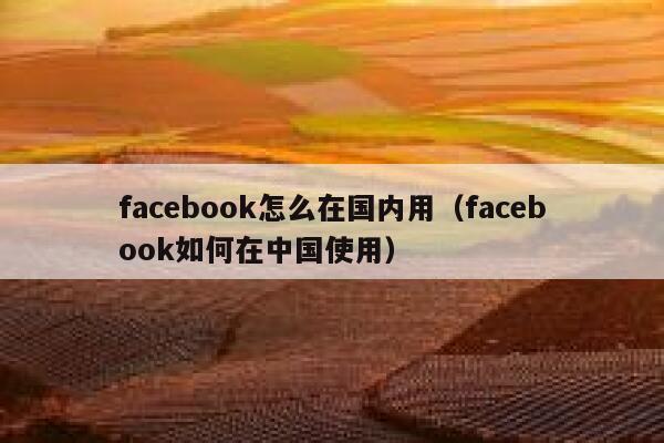 facebook怎么在国内用（facebook如何在中国使用） 第1张