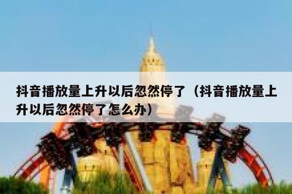 抖音播放量上升以后忽然停了（抖音播放量上升以后忽然停了怎么办） 第1张