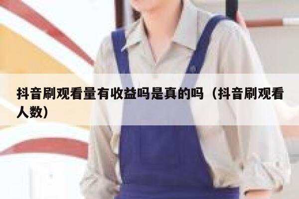 抖音刷观看量有收益吗是真的吗（抖音刷观看人数） 第1张