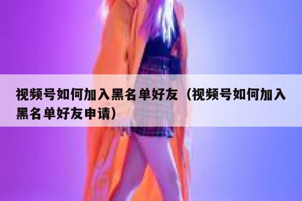 视频号如何加入黑名单好友（视频号如何加入黑名单好友申请） 第1张