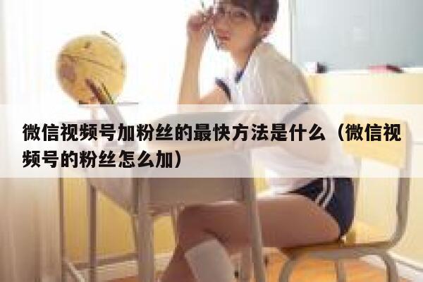 微信视频号加粉丝的最快方法是什么（微信视频号的粉丝怎么加） 第1张