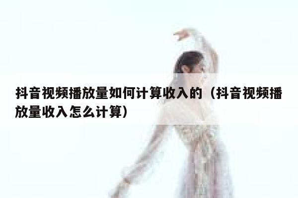 抖音视频播放量如何计算收入的（抖音视频播放量收入怎么计算） 第1张