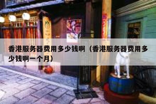 香港服务器费用多少钱啊（香港服务器费用多少钱啊一个月） 第1张
