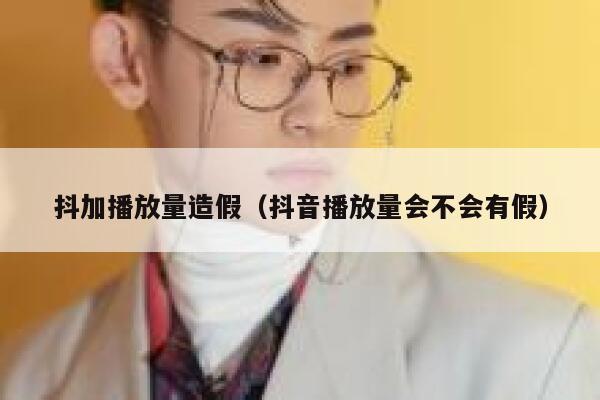 抖加播放量造假（抖音播放量会不会有假） 第1张