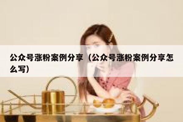 公众号涨粉案例分享（公众号涨粉案例分享怎么写） 第1张