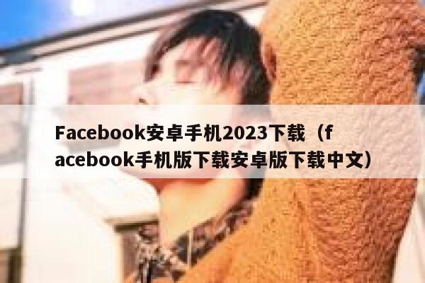 Facebook安卓手机2023下载（facebook手机版下载安卓版下载中文） 第1张