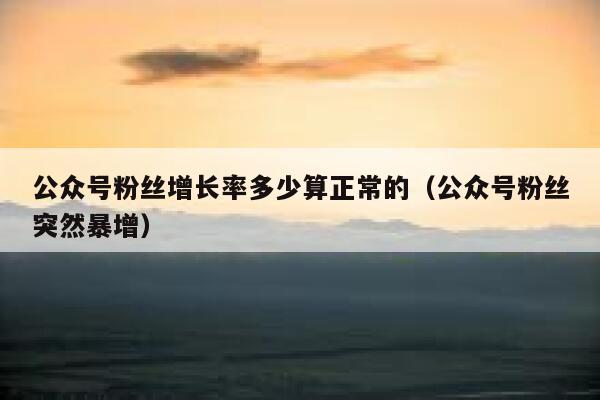 公众号粉丝增长率多少算正常的（公众号粉丝突然暴增） 第1张