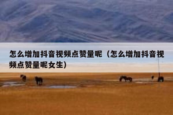 怎么增加抖音视频点赞量呢（怎么增加抖音视频点赞量呢女生） 第1张