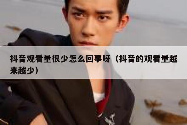 抖音观看量很少怎么回事呀（抖音的观看量越来越少） 第1张