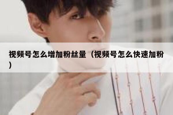 视频号怎么增加粉丝量（视频号怎么快速加粉） 第1张