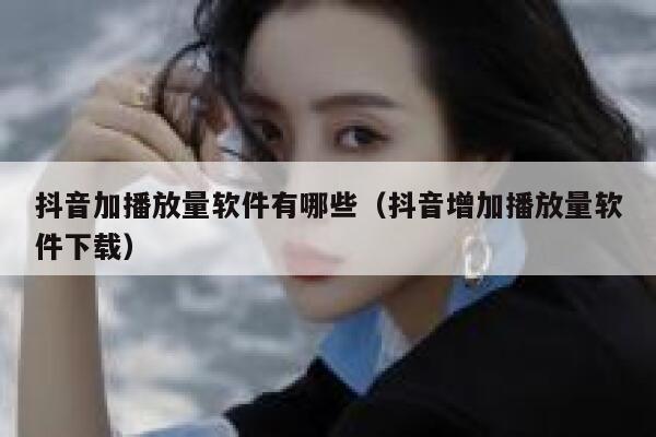 抖音加播放量软件有哪些（抖音增加播放量软件下载） 第1张