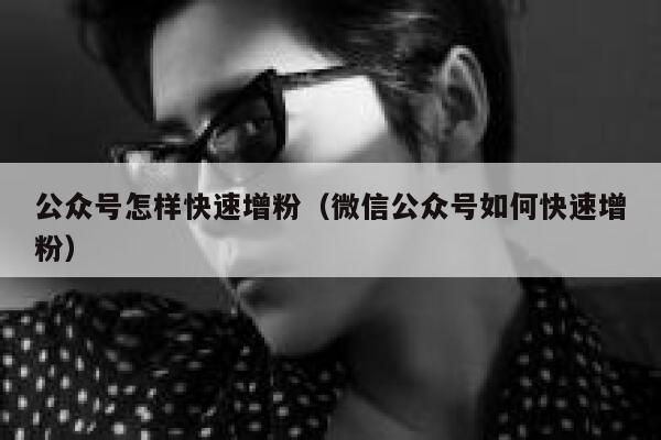 公众号怎样快速增粉（微信公众号如何快速增粉） 第1张