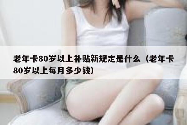 老年卡80岁以上补贴新规定是什么（老年卡80岁以上每月多少钱） 第1张