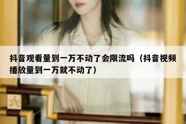 抖音观看量到一万不动了会限流吗（抖音视频播放量到一万就不动了） 第1张