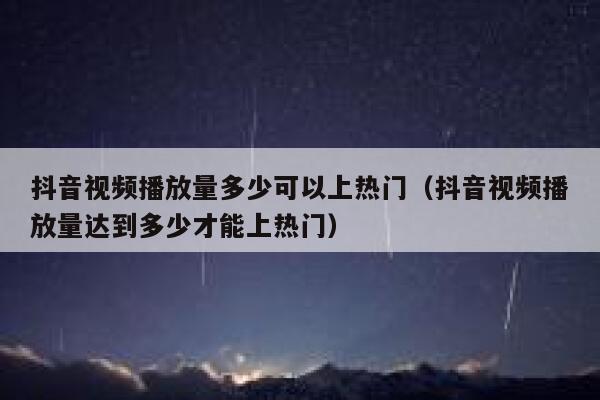 抖音视频播放量多少可以上热门（抖音视频播放量达到多少才能上热门） 第1张
