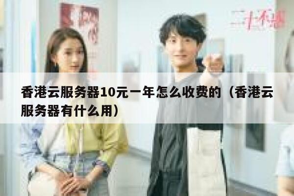 香港云服务器10元一年怎么收费的（香港云服务器有什么用） 第1张