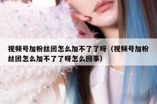 视频号加粉丝团怎么加不了了呀（视频号加粉丝团怎么加不了了呀怎么回事） 第1张