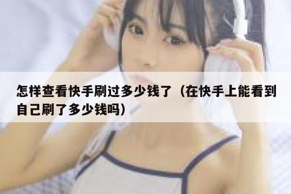 怎样查看快手刷过多少钱了（在快手上能看到自己刷了多少钱吗） 第1张