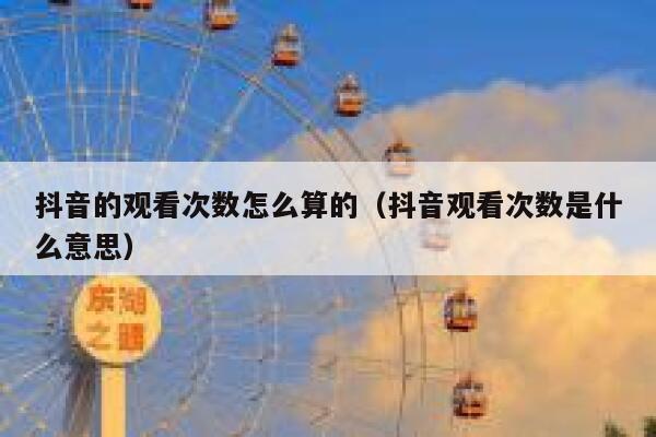 抖音的观看次数怎么算的（抖音观看次数是什么意思） 第1张