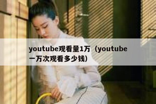 youtube观看量1万（youtube一万次观看多少钱） 第1张