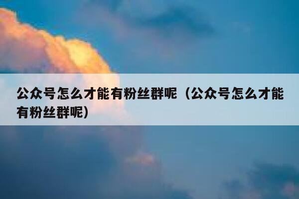 公众号怎么才能有粉丝群呢（公众号怎么才能有粉丝群呢） 第1张