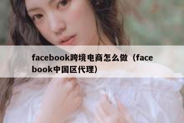 facebook跨境电商怎么做（facebook中国区代理） 第1张