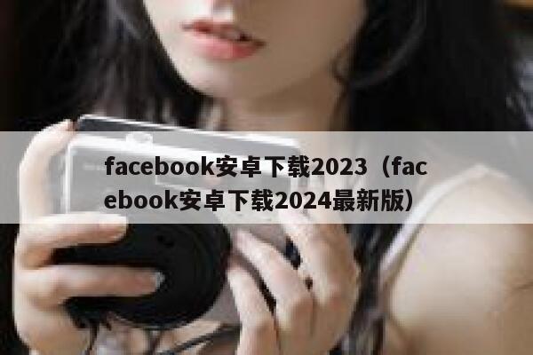 facebook安卓下载2023（facebook安卓下载2024最新版） 第1张