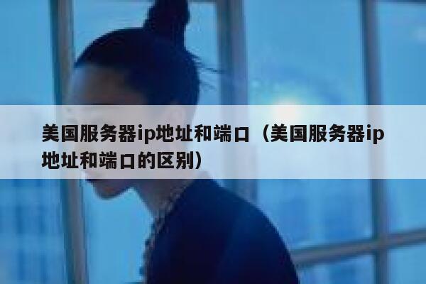 美国服务器ip地址和端口（美国服务器ip地址和端口的区别） 第1张