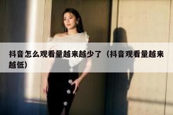 抖音怎么观看量越来越少了（抖音观看量越来越低） 第1张