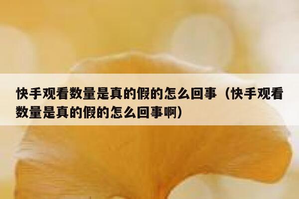 快手观看数量是真的假的怎么回事（快手观看数量是真的假的怎么回事啊） 第1张