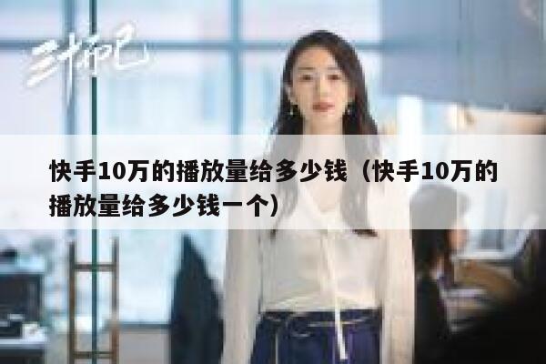 快手10万的播放量给多少钱（快手10万的播放量给多少钱一个） 第1张