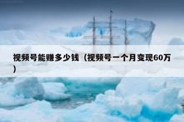 视频号能赚多少钱（视频号一个月变现60万） 第1张