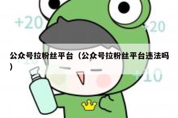 公众号拉粉丝平台（公众号拉粉丝平台违法吗） 第1张