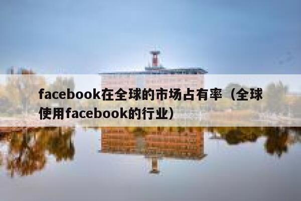 facebook在全球的市场占有率（全球使用facebook的行业） 第1张