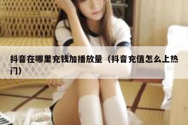 抖音在哪里充钱加播放量（抖音充值怎么上热门） 第1张