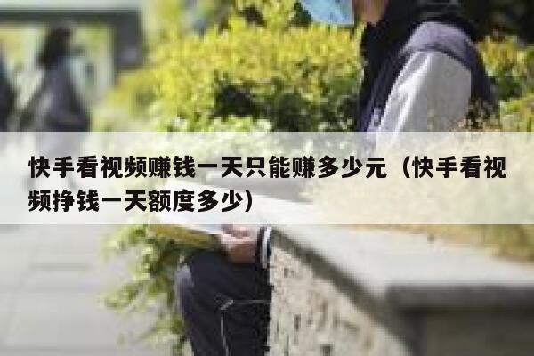 快手看视频赚钱一天只能赚多少元（快手看视频挣钱一天额度多少） 第1张