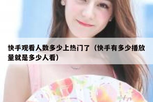 快手观看人数多少上热门了（快手有多少播放量就是多少人看） 第1张