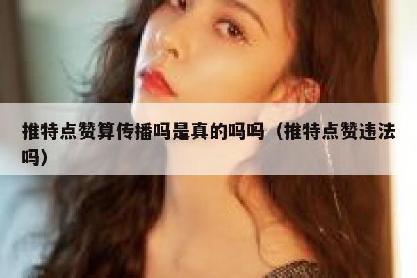 推特点赞算传播吗是真的吗吗（推特点赞违法吗） 第1张