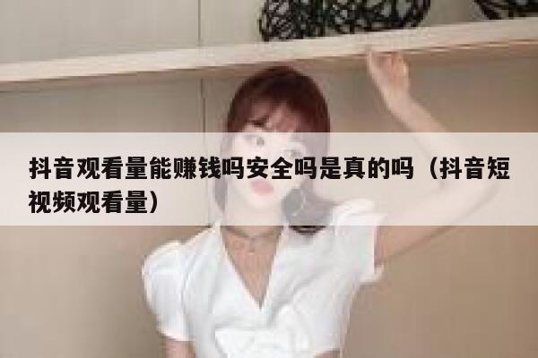 抖音观看量能赚钱吗安全吗是真的吗（抖音短视频观看量） 第1张