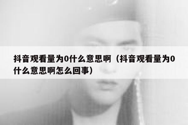 抖音观看量为0什么意思啊（抖音观看量为0什么意思啊怎么回事） 第1张